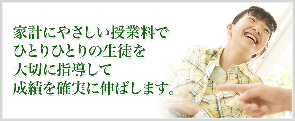 家計にやさしい授業料でひとりひとりの生徒を大切に指導して成績を確実に伸ばします。