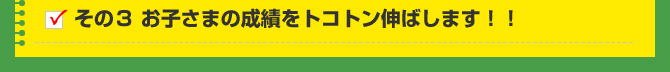 その３ お子さまの成績をトコトン伸ばします！！